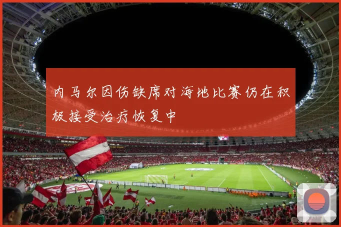 内马尔因伤缺席对海地比赛仍在积极接受治疗恢复中