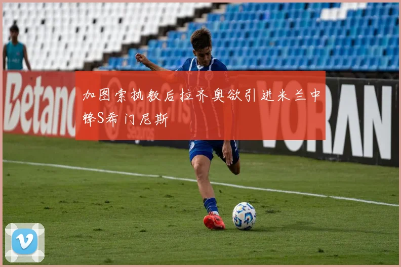 加图索执教后拉齐奥欲引进米兰中锋S希门尼斯