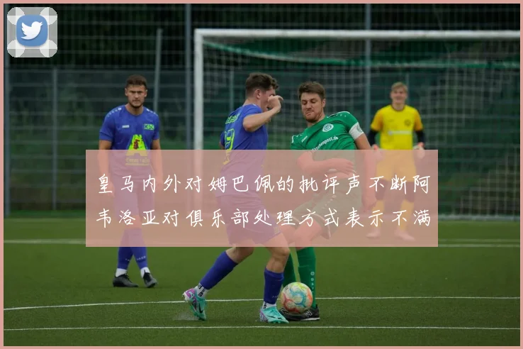 皇马内外对姆巴佩的批评声不断阿韦洛亚对俱乐部处理方式表示不满