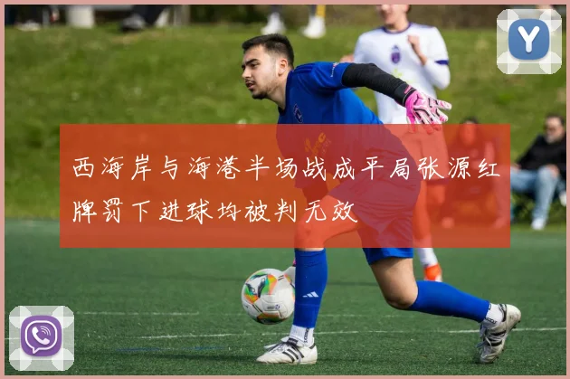 西海岸与海港半场战成平局张源红牌罚下进球均被判无效
