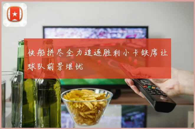 快船拼尽全力追逐胜利小卡缺席让球队前景堪忧