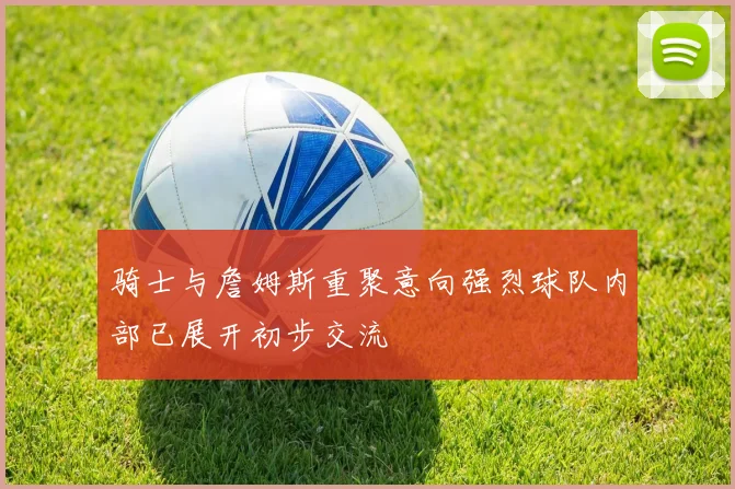 骑士与詹姆斯重聚意向强烈球队内部已展开初步交流