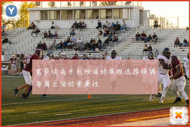 宽萨谈离开利物浦的艰难选择强调每周出场的重要性