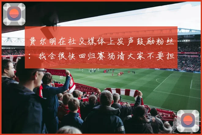 费尔明在社交媒体上发声鼓励粉丝：我会很快回归赛场请大家不要担心