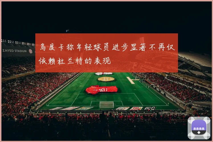 乌度卡称年轻球员进步显著不再仅依赖杜兰特的表现