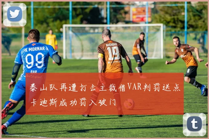 泰山队再遭打击主裁借VAR判罚送点卡迪斯成功罚入破门