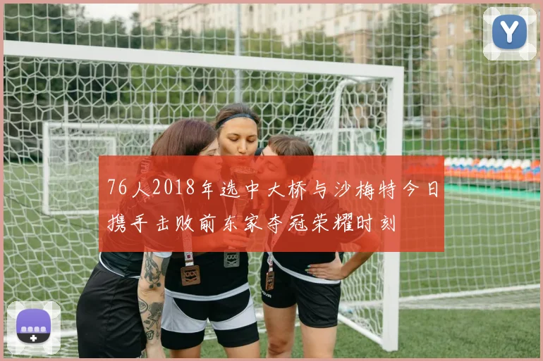 76人2018年选中大桥与沙梅特今日携手击败前东家夺冠荣耀时刻