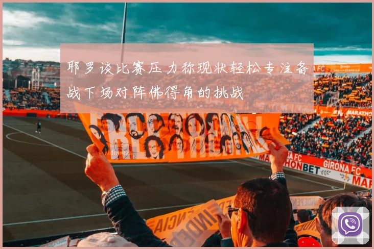 耶罗谈比赛压力称现状轻松专注备战下场对阵佛得角的挑战