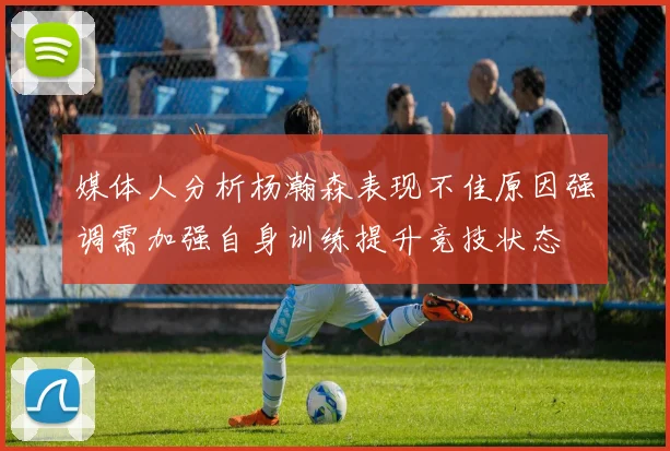 媒体人分析杨瀚森表现不佳原因强调需加强自身训练提升竞技状态