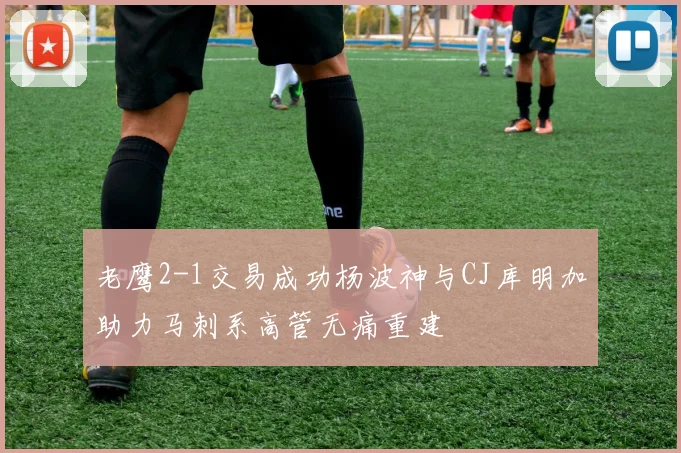 老鹰2-1交易成功杨波神与CJ库明加助力马刺系高管无痛重建