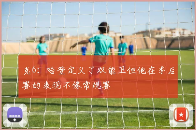 克6：哈登定义了双能卫但他在季后赛的表现不像常规赛