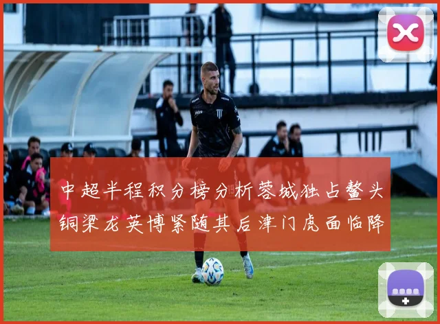 中超半程积分榜分析蓉城独占鳌头铜梁龙英博紧随其后津门虎面临降级危机