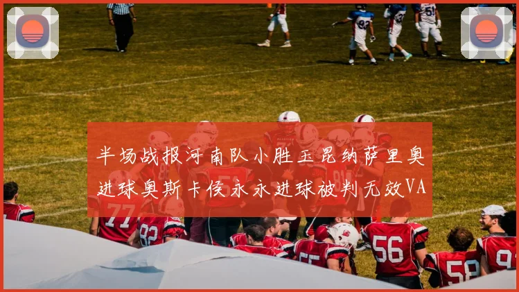 半场战报河南队小胜玉昆纳萨里奥进球奥斯卡侯永永进球被判无效VAR多次介入
