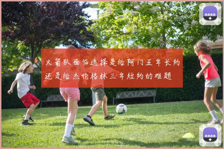 火箭队面临选择是给阿门五年长约还是给杰伦格林三年短约的难题