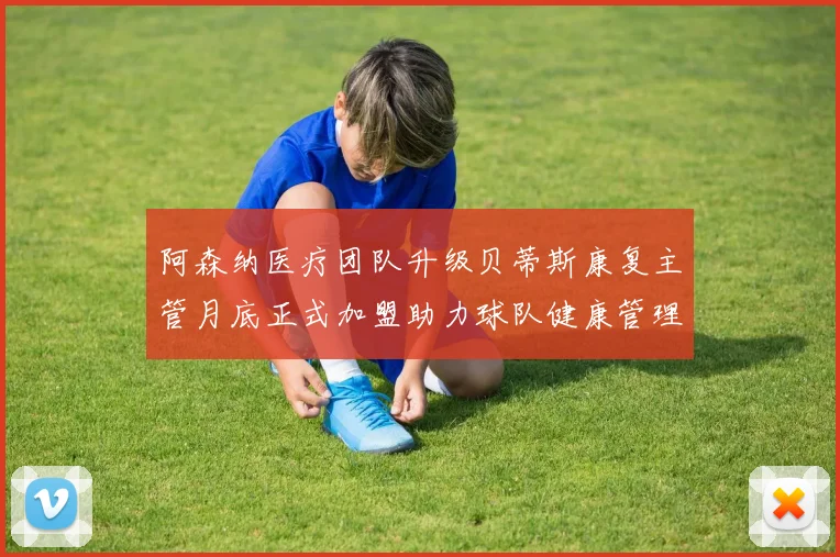 阿森纳医疗团队升级贝蒂斯康复主管月底正式加盟助力球队健康管理