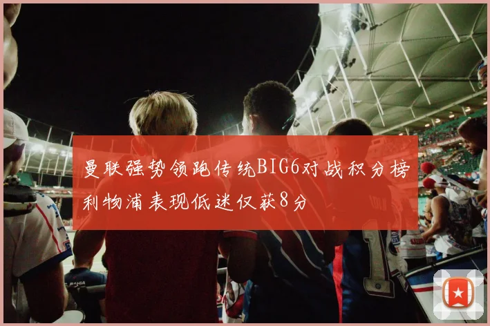 曼联强势领跑传统BIG6对战积分榜利物浦表现低迷仅获8分