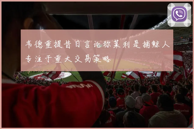 韦德重提昔日言论称莱利是捕鲸人专注于重大交易策略