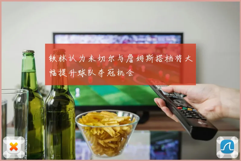 铁林认为米切尔与詹姆斯搭档将大幅提升球队夺冠机会