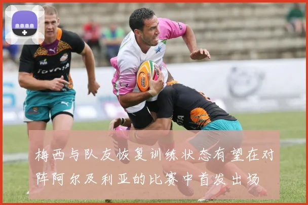 梅西与队友恢复训练状态有望在对阵阿尔及利亚的比赛中首发出场