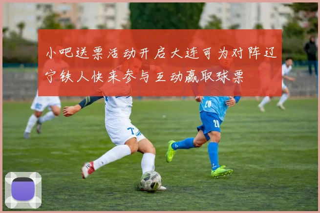 小吧送票活动开启大连可为对阵辽宁铁人快来参与互动赢取球票
