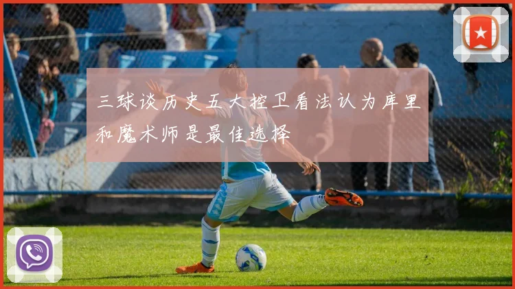 三球谈历史五大控卫看法认为库里和魔术师是最佳选择
