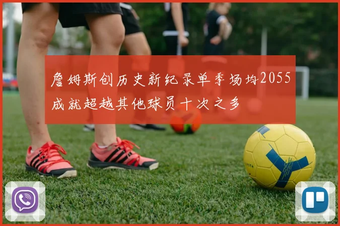 詹姆斯创历史新纪录单季场均2055成就超越其他球员十次之多