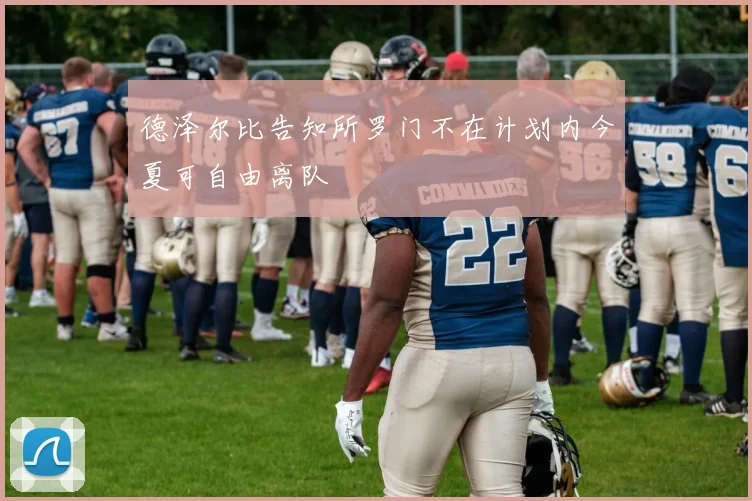 德泽尔比告知所罗门不在计划内今夏可自由离队