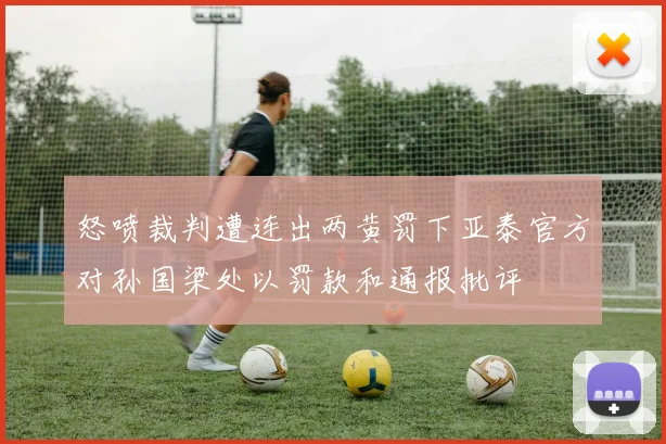 怒喷裁判遭连出两黄罚下亚泰官方对孙国梁处以罚款和通报批评