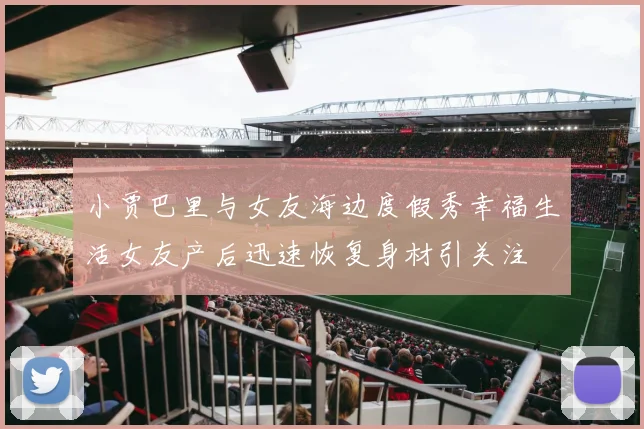 小贾巴里与女友海边度假秀幸福生活女友产后迅速恢复身材引关注