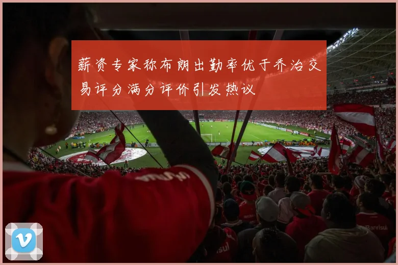 薪资专家称布朗出勤率优于乔治交易评分满分评价引发热议