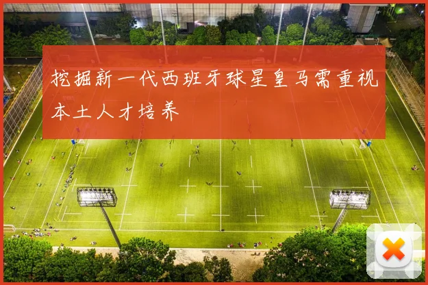 挖掘新一代西班牙球星皇马需重视本土人才培养