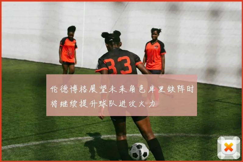 伦德博格展望未来角色库里缺阵时将继续提升球队进攻火力