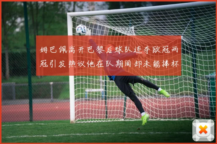 姆巴佩离开巴黎后球队连夺欧冠两冠引发热议他在队期间却未能捧杯
