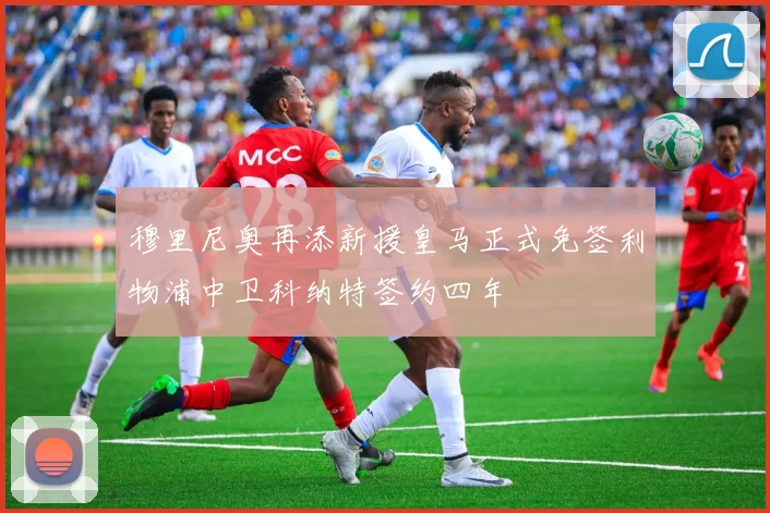 穆里尼奥再添新援皇马正式免签利物浦中卫科纳特签约四年