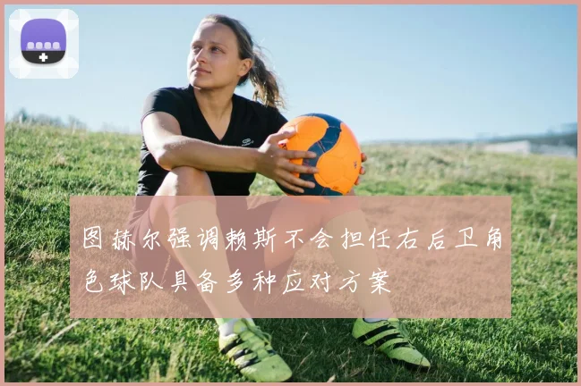 图赫尔强调赖斯不会担任右后卫角色球队具备多种应对方案