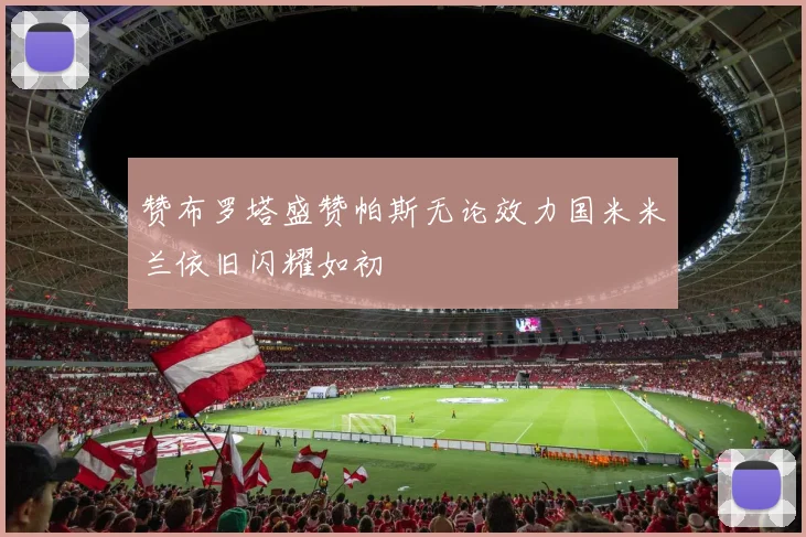 赞布罗塔盛赞帕斯无论效力国米米兰依旧闪耀如初