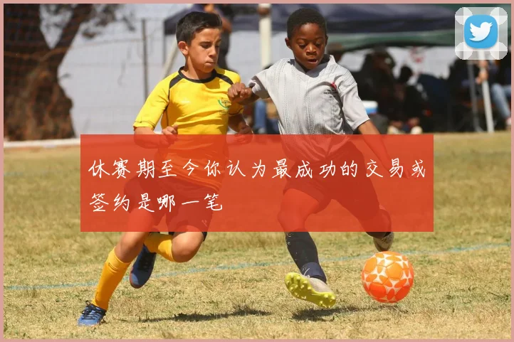 休赛期至今你认为最成功的交易或签约是哪一笔