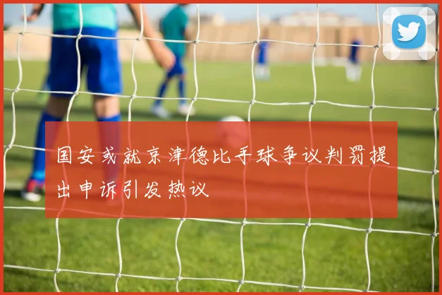 国安或就京津德比手球争议判罚提出申诉引发热议