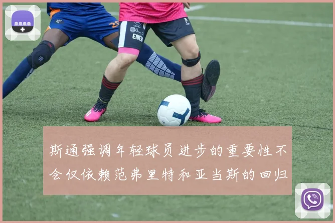 斯通强调年轻球员进步的重要性不会仅依赖范弗里特和亚当斯的回归