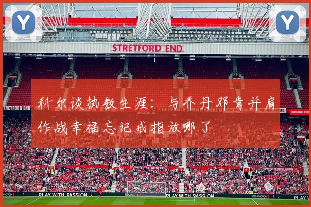 科尔谈执教生涯：与乔丹邓肯并肩作战幸福忘记戒指放哪了