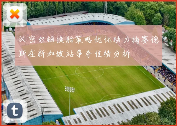 汉密尔顿换胎策略优化助力梅赛德斯在新加坡站争夺佳绩分析