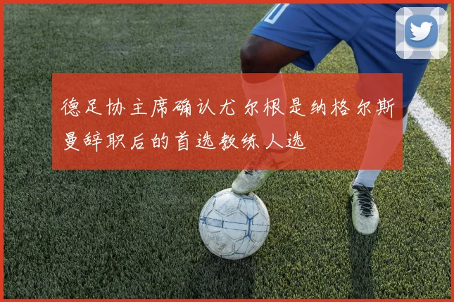 德足协主席确认尤尔根是纳格尔斯曼辞职后的首选教练人选
