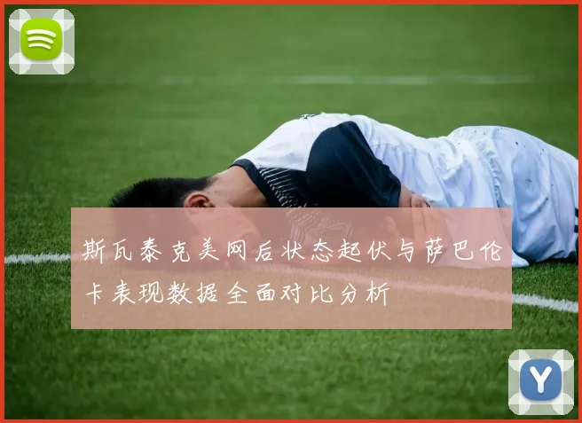 斯瓦泰克美网后状态起伏与萨巴伦卡表现数据全面对比分析